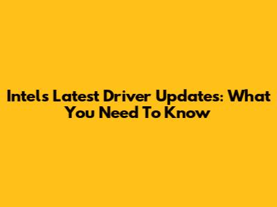 Intel's Latest Driver Updates: What You Need To Know