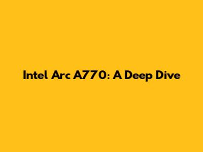 Intel Arc A770: A Deep Dive