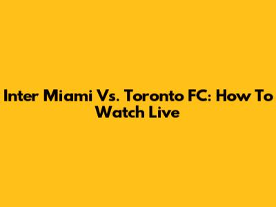 Inter Miami Vs. Toronto FC: How To Watch Live