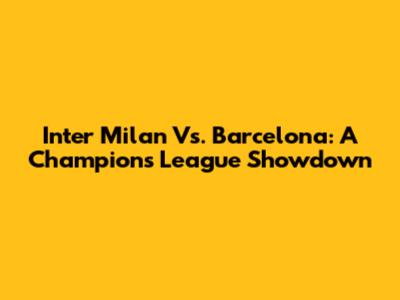 Inter Milan Vs. Barcelona: A Champions League Showdown