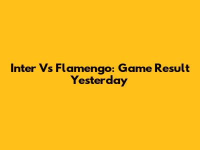 Inter Vs Flamengo: Game Result Yesterday