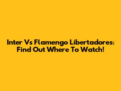 Inter Vs Flamengo Libertadores: Find Out Where To Watch!