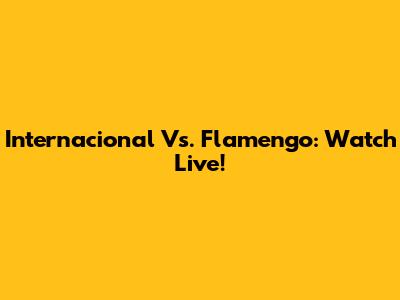Internacional Vs. Flamengo: Watch Live!