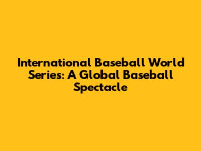 International Baseball World Series: A Global Baseball Spectacle