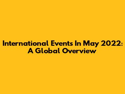 International Events In May 2022: A Global Overview