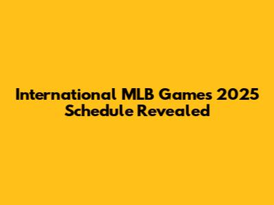 International MLB Games 2025 Schedule Revealed
