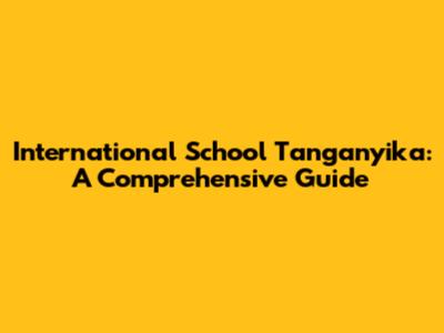 International School Tanganyika: A Comprehensive Guide