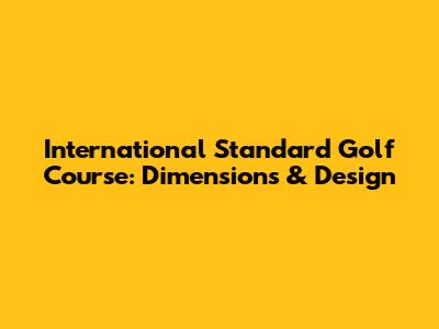 International Standard Golf Course: Dimensions & Design
