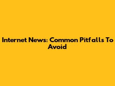 Internet News: Common Pitfalls To Avoid