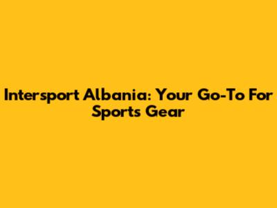 Intersport Albania: Your Go-To For Sports Gear