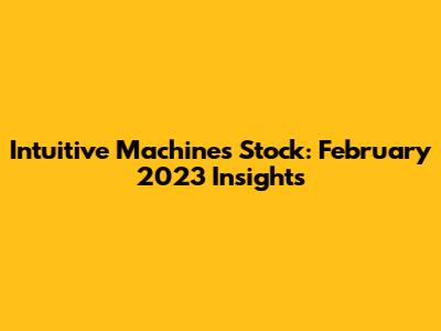Intuitive Machines Stock: February 2023 Insights