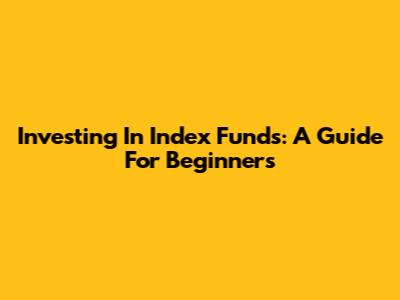 Investing In Index Funds: A Guide For Beginners