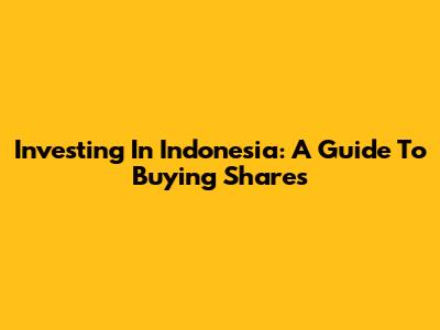 Investing In Indonesia: A Guide To Buying Shares