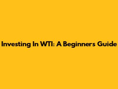 Investing In WTI: A Beginner's Guide