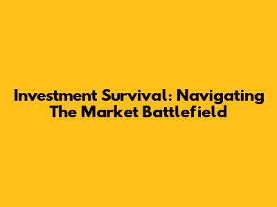 Investment Survival: Navigating The Market Battlefield