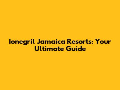 Ionegril Jamaica Resorts: Your Ultimate Guide