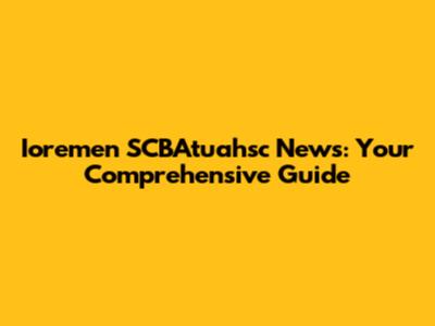Ioremen SCBAtuahsc News: Your Comprehensive Guide