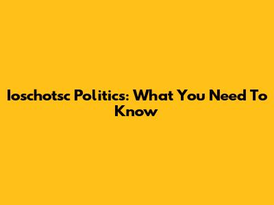 Ioschotsc Politics: What You Need To Know