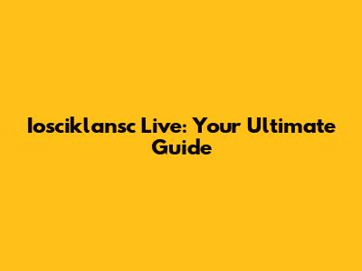 Iosciklansc Live: Your Ultimate Guide