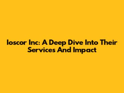 Ioscor Inc: A Deep Dive Into Their Services And Impact
