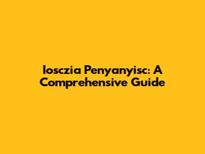 Iosczia Penyanyisc: A Comprehensive Guide
