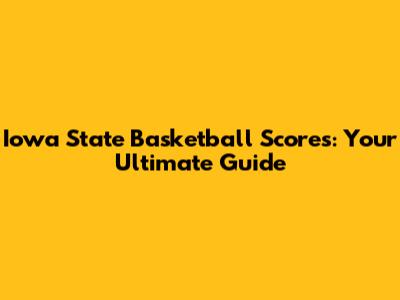 Iowa State Basketball Scores: Your Ultimate Guide