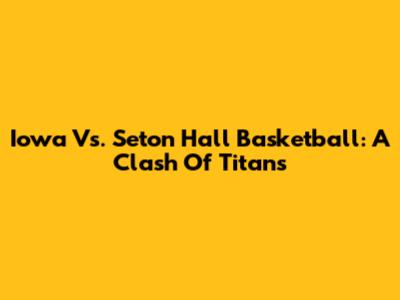 Iowa Vs. Seton Hall Basketball: A Clash Of Titans