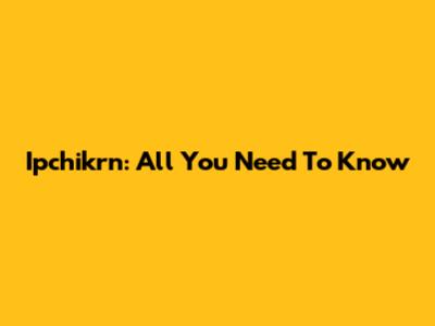 Ipchikrn: All You Need To Know