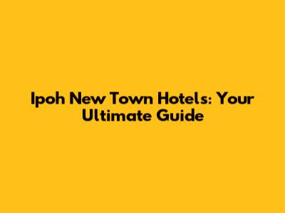 Ipoh New Town Hotels: Your Ultimate Guide