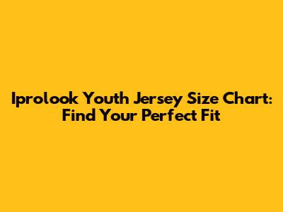 Iprolook Youth Jersey Size Chart: Find Your Perfect Fit