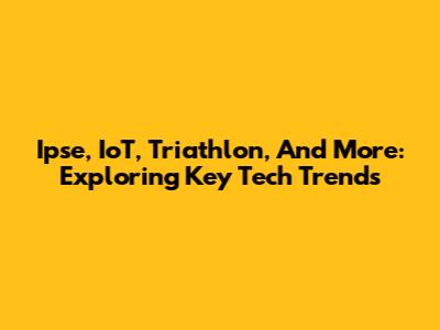 Ipse, IoT, Triathlon, And More: Exploring Key Tech Trends
