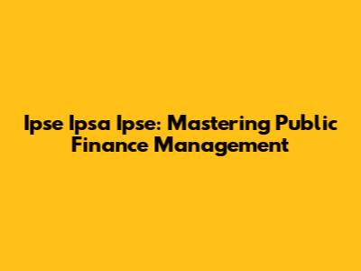 Ipse Ipsa Ipse: Mastering Public Finance Management
