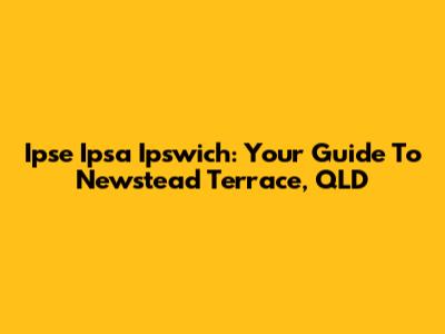 Ipse Ipsa Ipswich: Your Guide To Newstead Terrace, QLD
