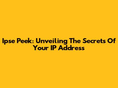 Ipse Peek: Unveiling The Secrets Of Your IP Address