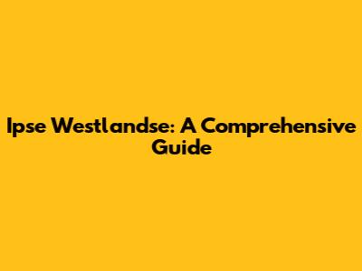 Ipse Westlandse: A Comprehensive Guide