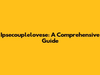 Ipsecouplelovese: A Comprehensive Guide