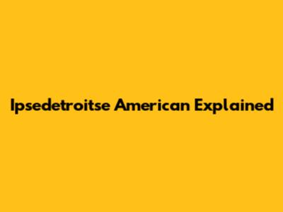 Ipsedetroitse American Explained
