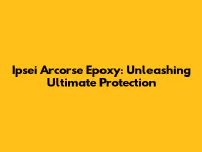 Ipsei Arcorse Epoxy: Unleashing Ultimate Protection