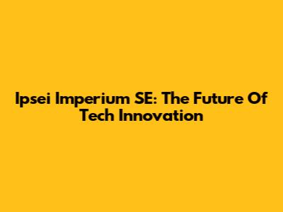 Ipsei Imperium SE: The Future Of Tech Innovation