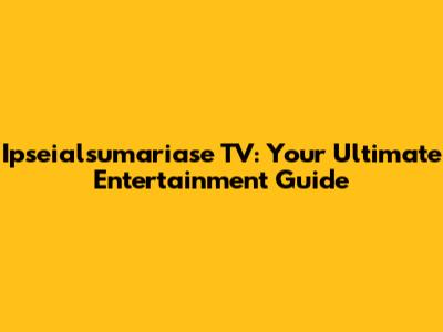 Ipseialsumariase TV: Your Ultimate Entertainment Guide