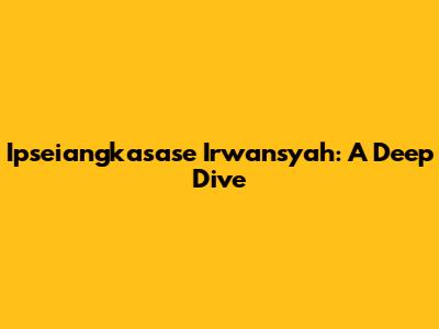 Ipseiangkasase Irwansyah: A Deep Dive