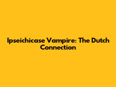 Ipseichicase Vampire: The Dutch Connection