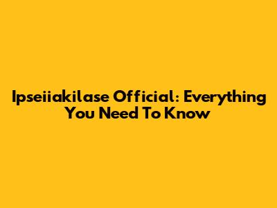 Ipseiiakilase Official: Everything You Need To Know