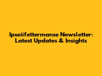 Ipseiifettermanse Newsletter: Latest Updates & Insights