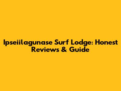 Ipseiilagunase Surf Lodge: Honest Reviews & Guide