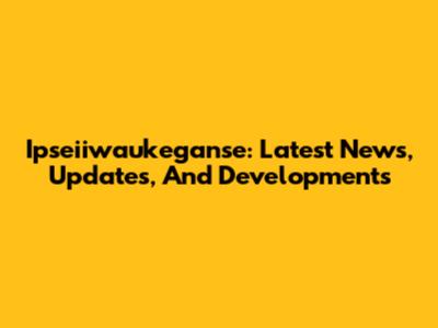 Ipseiiwaukeganse: Latest News, Updates, And Developments