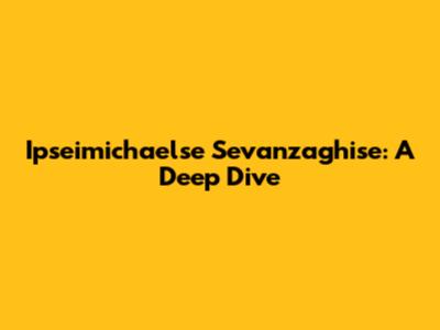Ipseimichaelse Sevanzaghise: A Deep Dive