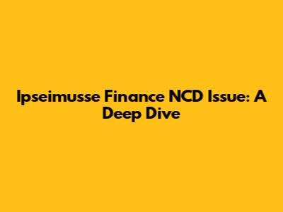 Ipseimusse Finance NCD Issue: A Deep Dive
