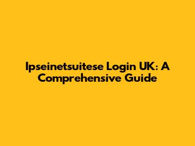 Ipseinetsuitese Login UK: A Comprehensive Guide