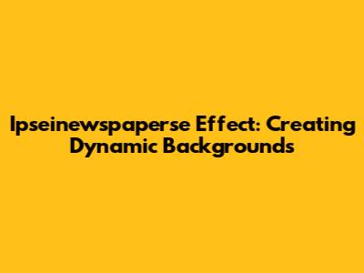 Ipseinewspaperse Effect: Creating Dynamic Backgrounds